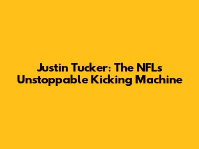 Justin Tucker: The NFL's Unstoppable Kicking Machine