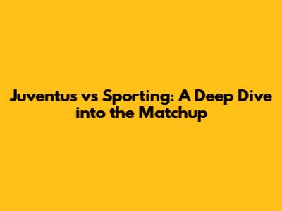 Juventus vs Sporting: A Deep Dive into the Matchup