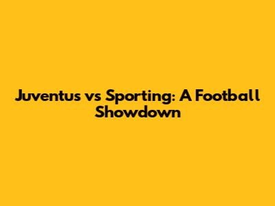 Juventus vs Sporting: A Football Showdown