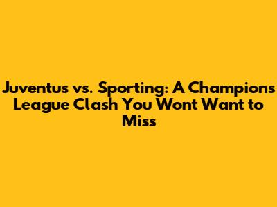 Juventus vs. Sporting: A Champions League Clash You Won't Want to Miss