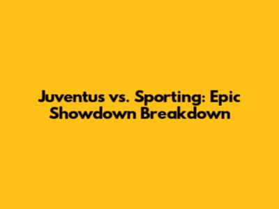 Juventus vs. Sporting: Epic Showdown Breakdown