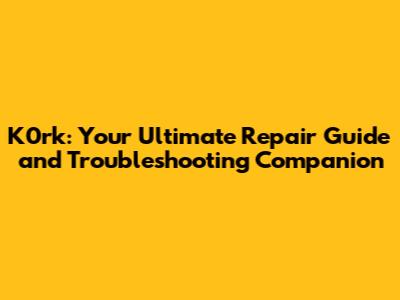 K0rk: Your Ultimate Repair Guide and Troubleshooting Companion