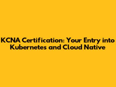 KCNA Certification: Your Entry into Kubernetes and Cloud Native