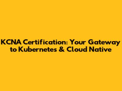 KCNA Certification: Your Gateway to Kubernetes & Cloud Native
