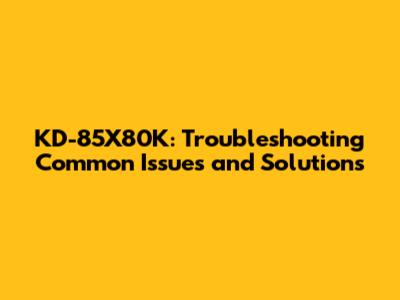 KD-85X80K: Troubleshooting Common Issues and Solutions