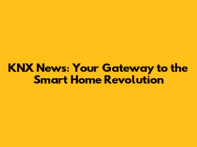 KNX News: Your Gateway to the Smart Home Revolution