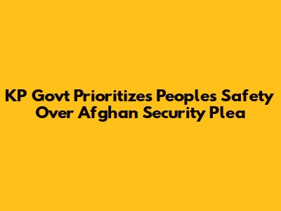 KP Govt Prioritizes People's Safety Over Afghan Security Plea