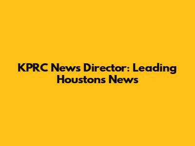 KPRC News Director: Leading Houston's News