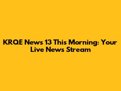 KRQE News 13 This Morning: Your Live News Stream