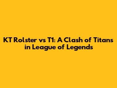 KT Rolster vs T1: A Clash of Titans in League of Legends