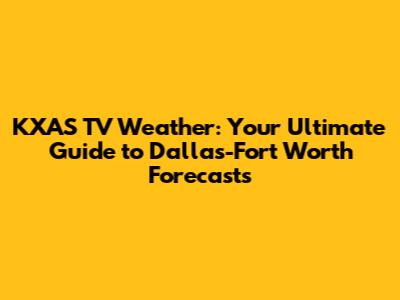 KXAS TV Weather: Your Ultimate Guide to Dallas-Fort Worth Forecasts