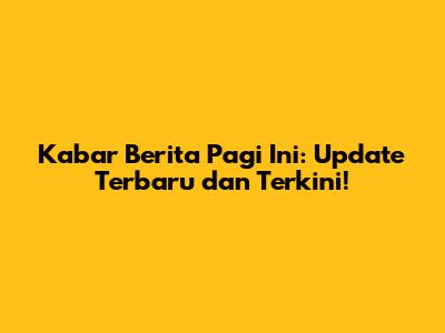 Kabar Berita Pagi Ini: Update Terbaru dan Terkini!