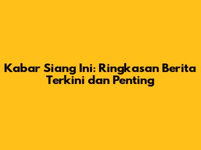 Kabar Siang Ini: Ringkasan Berita Terkini dan Penting