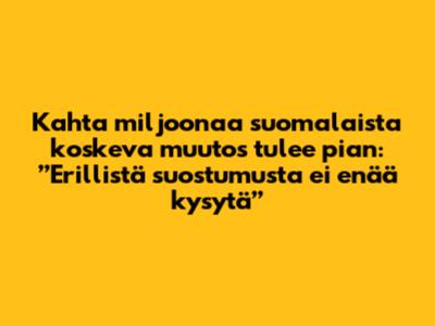 Kahta miljoonaa suomalaista koskeva muutos tulee pian: ”Erillistä suostumusta ei enää kysytä”