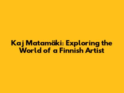 Kaj Matamäki: Exploring the World of a Finnish Artist