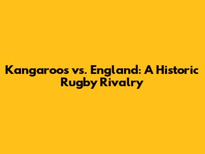 Kangaroos vs. England: A Historic Rugby Rivalry