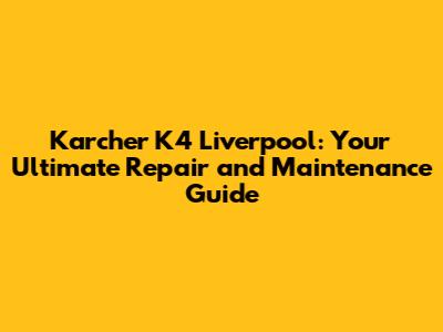 Karcher K4 Liverpool: Your Ultimate Repair and Maintenance Guide