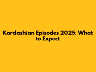 Kardashian Episodes 2025: What to Expect