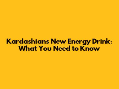 Kardashians New Energy Drink: What You Need to Know