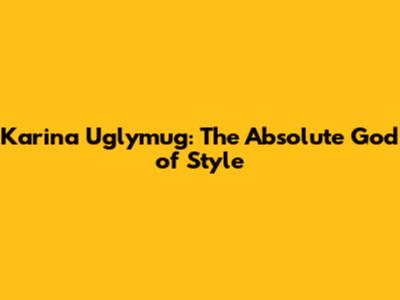 Karina Uglymug: The Absolute God of Style
