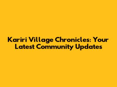 Kariri Village Chronicles: Your Latest Community Updates