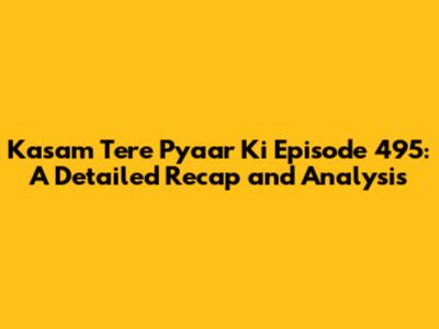 Kasam Tere Pyaar Ki Episode 495: A Detailed Recap and Analysis