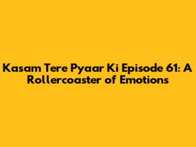 Kasam Tere Pyaar Ki Episode 61: A Rollercoaster of Emotions