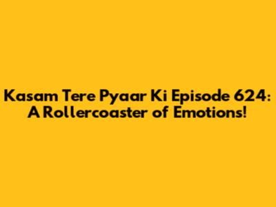 Kasam Tere Pyaar Ki Episode 624: A Rollercoaster of Emotions!