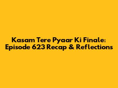 Kasam Tere Pyaar Ki Finale: Episode 623 Recap & Reflections