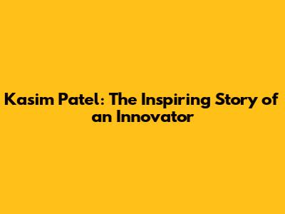 Kasim Patel: The Inspiring Story of an Innovator