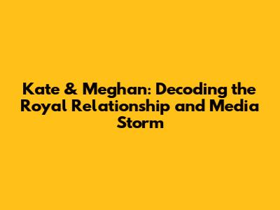 Kate & Meghan: Decoding the Royal Relationship and Media Storm