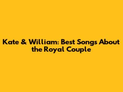 Kate & William: Best Songs About the Royal Couple