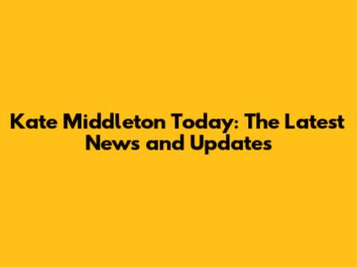 Kate Middleton Today: The Latest News and Updates
