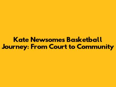 Kate Newsome's Basketball Journey: From Court to Community