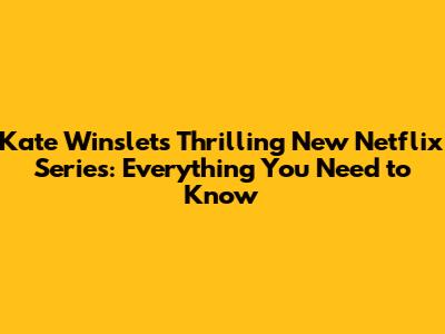 Kate Winslet's Thrilling New Netflix Series: Everything You Need to Know
