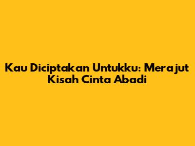 Kau Diciptakan Untukku: Merajut Kisah Cinta Abadi