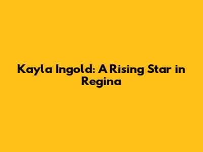 Kayla Ingold: A Rising Star in Regina