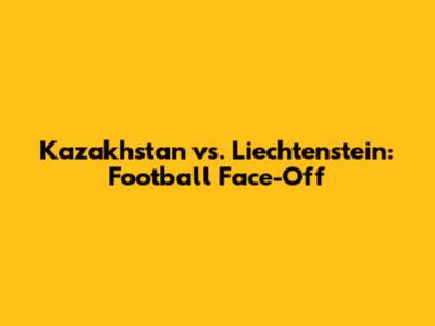Kazakhstan vs. Liechtenstein: Football Face-Off