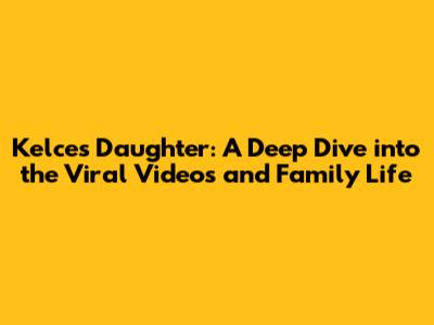 Kelce's Daughter: A Deep Dive into the Viral Videos and Family Life