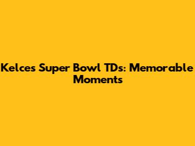 Kelce's Super Bowl TDs: Memorable Moments