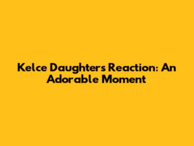 Kelce Daughters Reaction: An Adorable Moment