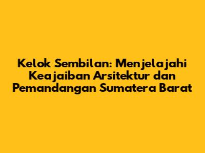 Kelok Sembilan: Menjelajahi Keajaiban Arsitektur dan Pemandangan Sumatera Barat