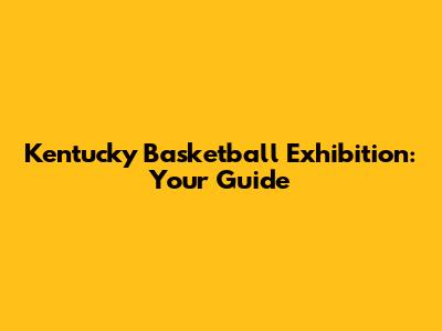 Kentucky Basketball Exhibition: Your Guide