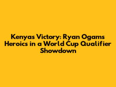 Kenya's Victory: Ryan Ogam's Heroics in a World Cup Qualifier Showdown