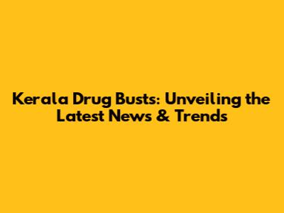 Kerala Drug Busts: Unveiling the Latest News & Trends