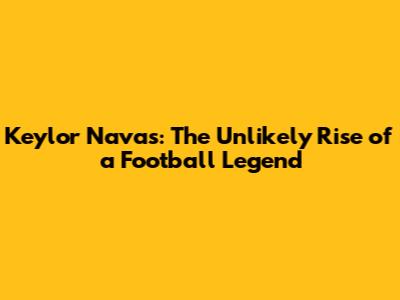 Keylor Navas: The Unlikely Rise of a Football Legend