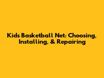 Kids Basketball Net: Choosing, Installing, & Repairing