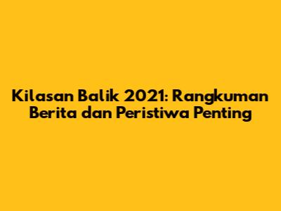 Kilasan Balik 2021: Rangkuman Berita dan Peristiwa Penting