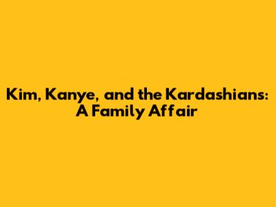 Kim, Kanye, and the Kardashians: A Family Affair