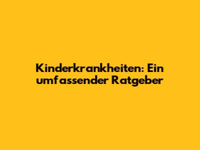 Kinderkrankheiten: Ein umfassender Ratgeber